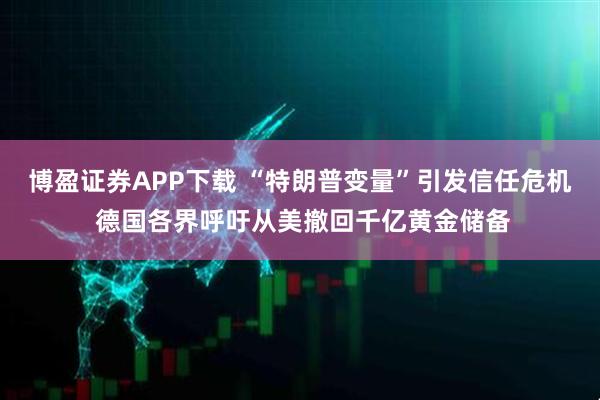博盈证券APP下载 “特朗普变量”引发信任危机 德国各界呼吁从美撤回千亿黄金储备