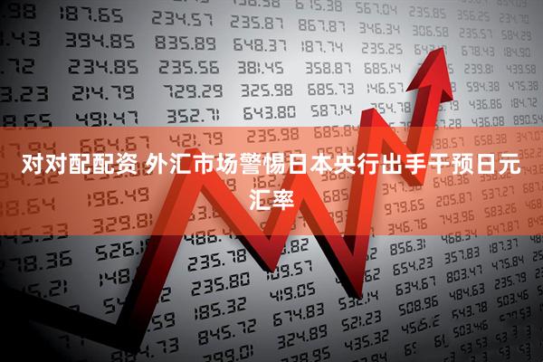 对对配配资 外汇市场警惕日本央行出手干预日元汇率