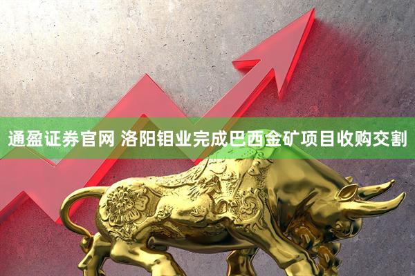 通盈证券官网 洛阳钼业完成巴西金矿项目收购交割
