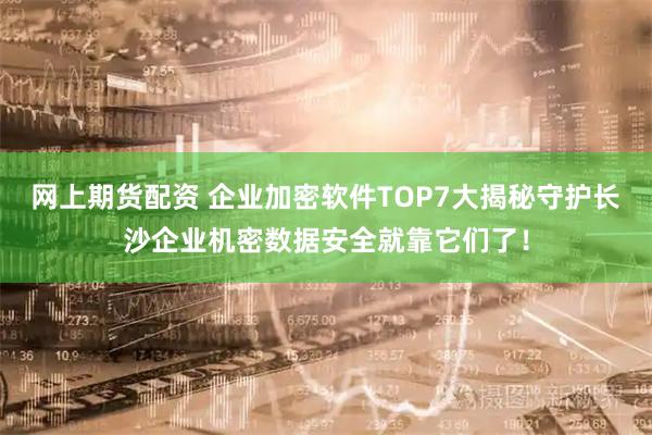 网上期货配资 企业加密软件TOP7大揭秘守护长沙企业机密数据安全就靠它们了！