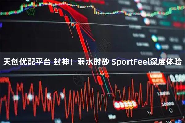天创优配平台 封神！弱水时砂 SportFeel深度体验
