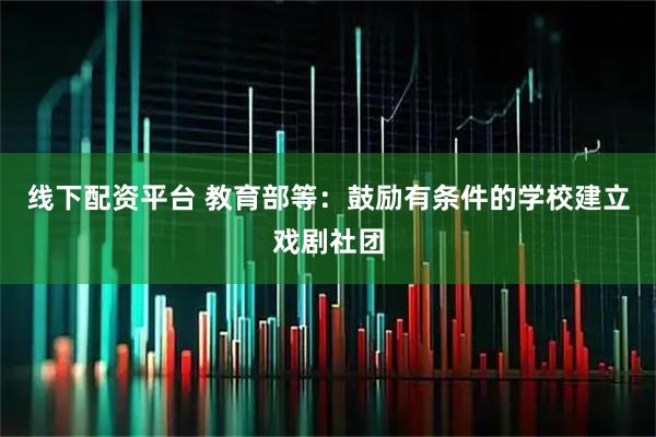线下配资平台 教育部等：鼓励有条件的学校建立戏剧社团