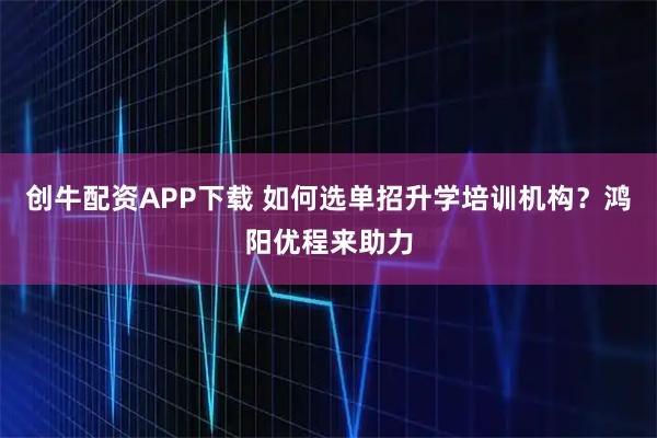 创牛配资APP下载 如何选单招升学培训机构？鸿阳优程来助力