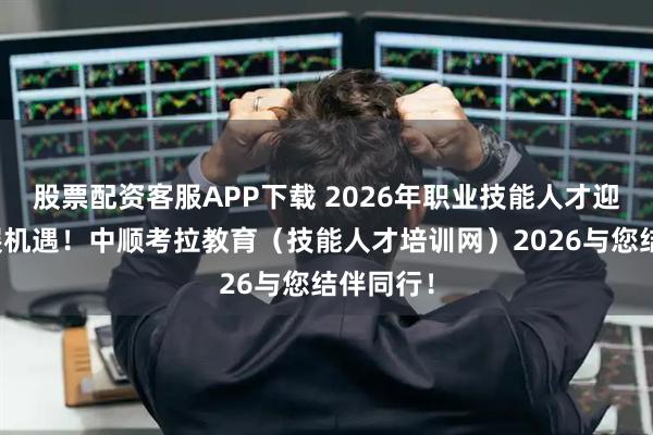 股票配资客服APP下载 2026年职业技能人才迎来新发展机遇！中顺考拉教育（技能人才培训网）2026与您结伴同行！