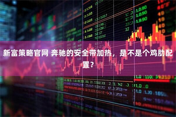 新富策略官网 奔驰的安全带加热，是不是个鸡肋配置？