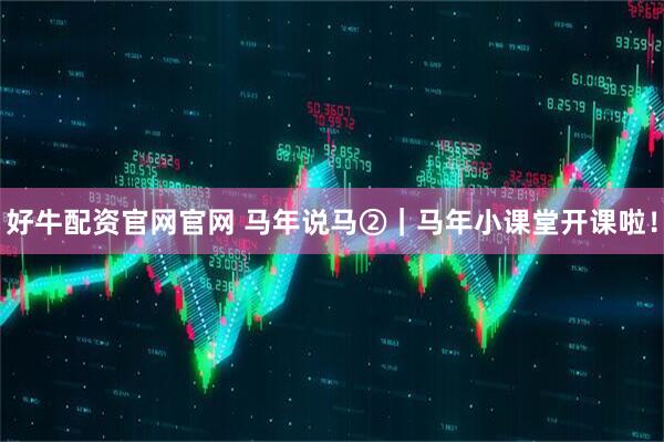 好牛配资官网官网 马年说马②｜马年小课堂开课啦！
