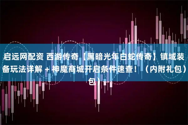 启远网配资 西游传奇【黑暗光年白蛇传奇】镇域装备玩法详解 + 神魔商城开启条件速查！（内附礼包）