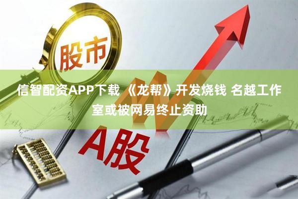 信智配资APP下载 《龙帮》开发烧钱 名越工作室或被网易终止资助