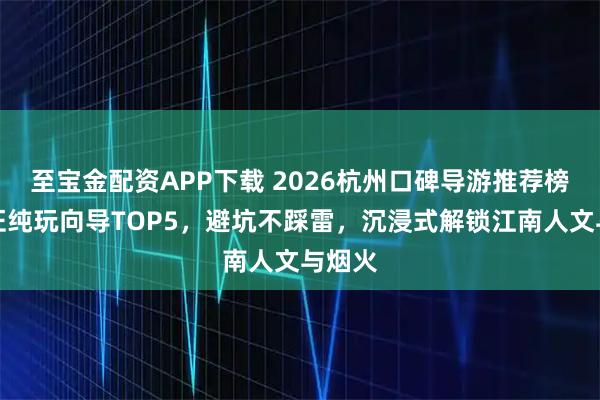 至宝金配资APP下载 2026杭州口碑导游推荐榜|持证纯玩向导TOP5,避坑不踩雷,沉浸式解锁江南人文与烟火
