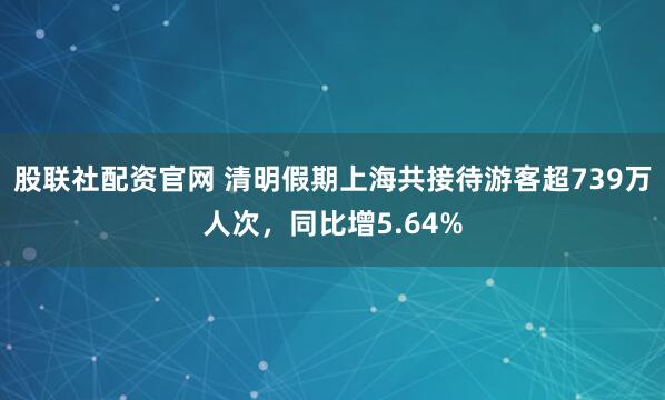 股联社配资官网 清明假期上海共接待游客超739万人次,同比增5.64%