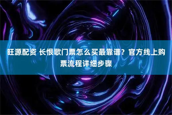 旺源配资 长恨歌门票怎么买最靠谱？官方线上购票流程详细步骤